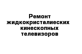 Ремонт жидкокристалиеских  кинескопных телевизоров